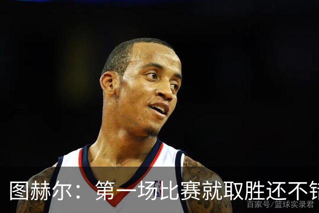 图赫尔：第一场比赛就取胜还不错，最重要是没有人受伤